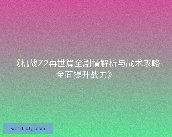 《机战Z2再世篇全剧情解析与战术攻略全面提升战力》