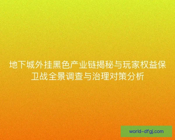 地下城外挂黑色产业链揭秘与玩家权益保卫战全景调查与治理对策分析